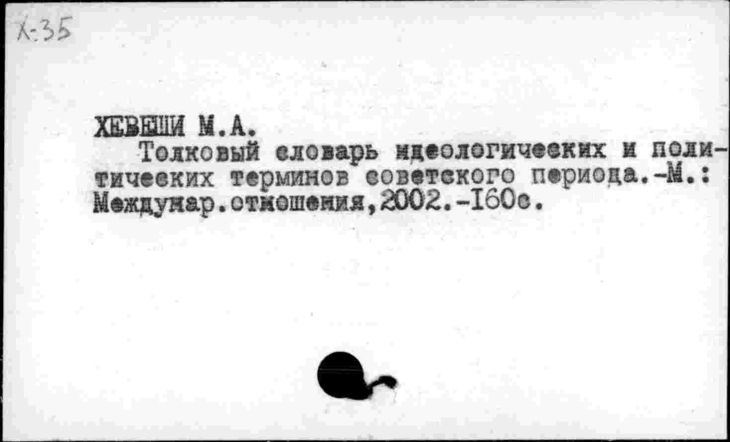 ﻿ХЕЗЫ1Ы М.А.
Толковый еловарь идеологических и тичееких терминов еоветекого периода. Междунар.отношения,2002.-160с.